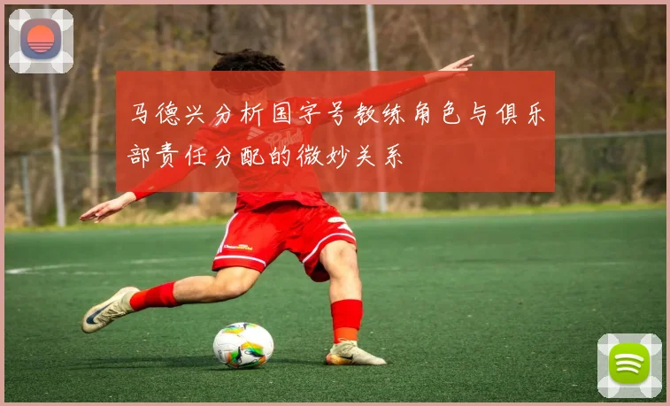 马德兴分析国字号教练角色与俱乐部责任分配的微妙关系