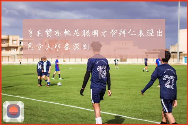 亨利赞孔帕尼聪明才智拜仁表现出色令人印象深刻