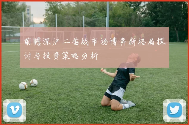 前瞻深沪二番战市场博弈新格局探讨与投资策略分析