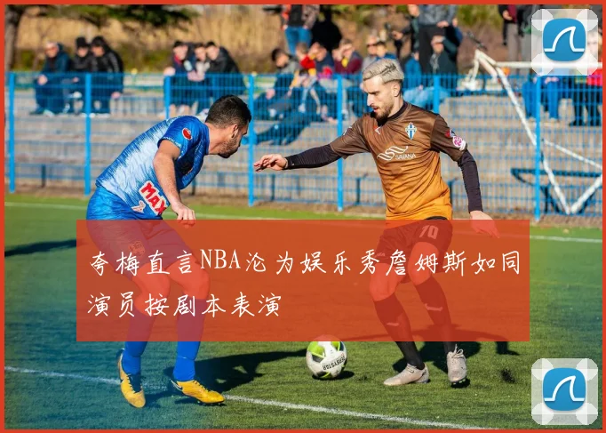 夸梅直言NBA沦为娱乐秀詹姆斯如同演员按剧本表演