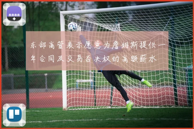 东部高管表示愿意为詹姆斯提供一年合同及交易否决权的高额薪水