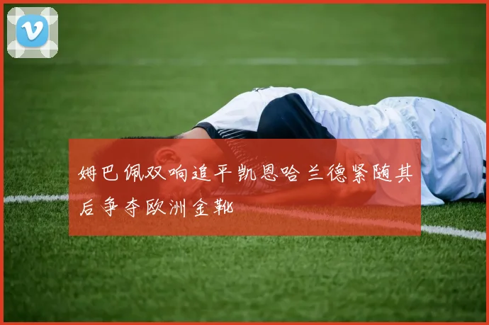 姆巴佩双响追平凯恩哈兰德紧随其后争夺欧洲金靴