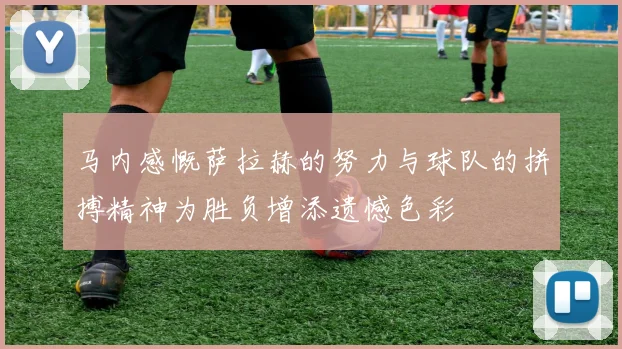 马内感慨萨拉赫的努力与球队的拼搏精神为胜负增添遗憾色彩