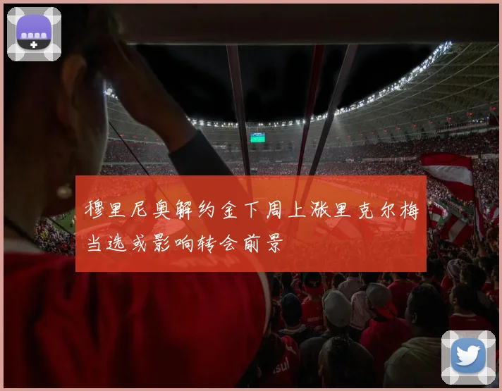 穆里尼奥解约金下周上涨里克尔梅当选或影响转会前景