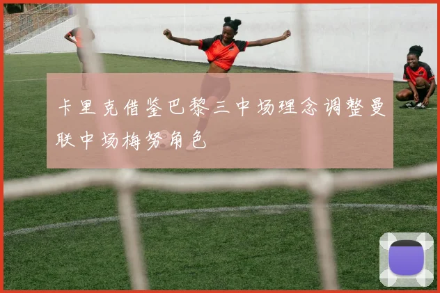 卡里克借鉴巴黎三中场理念调整曼联中场梅努角色