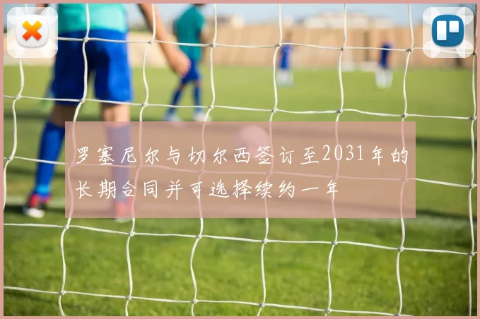 罗塞尼尔与切尔西签订至2031年的长期合同并可选择续约一年