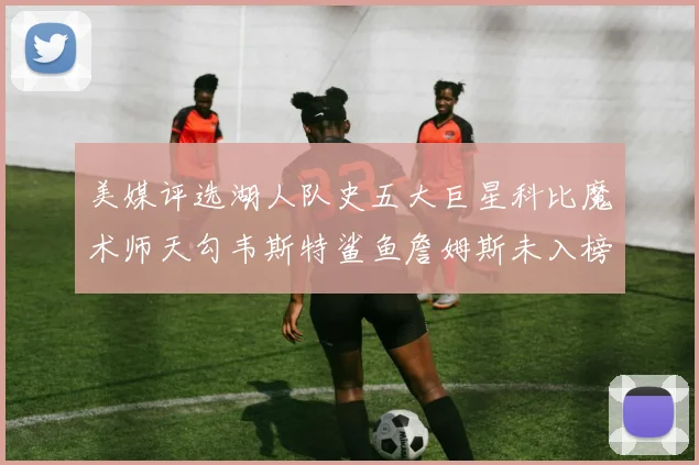 美媒评选湖人队史五大巨星科比魔术师天勾韦斯特鲨鱼詹姆斯未入榜引争议