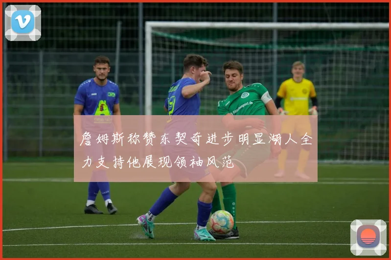 詹姆斯称赞东契奇进步明显湖人全力支持他展现领袖风范