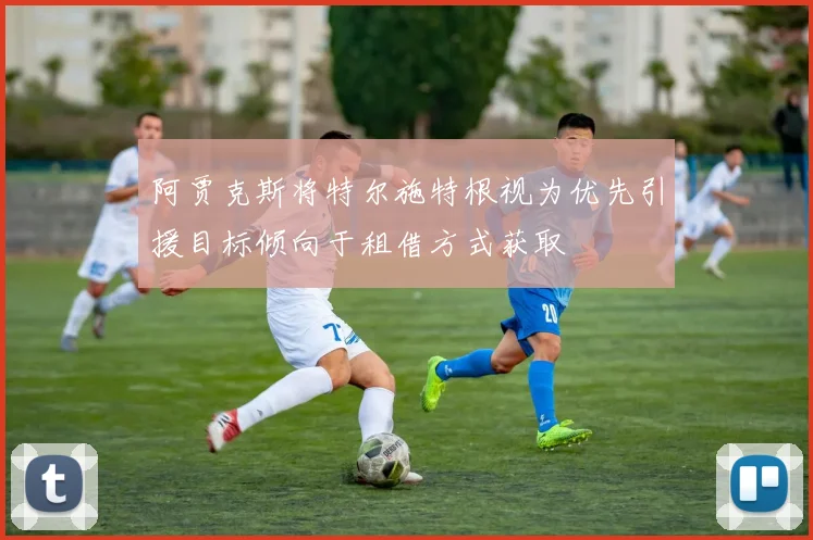 阿贾克斯将特尔施特根视为优先引援目标倾向于租借方式获取