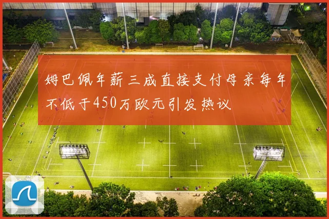 姆巴佩年薪三成直接支付母亲每年不低于450万欧元引发热议
