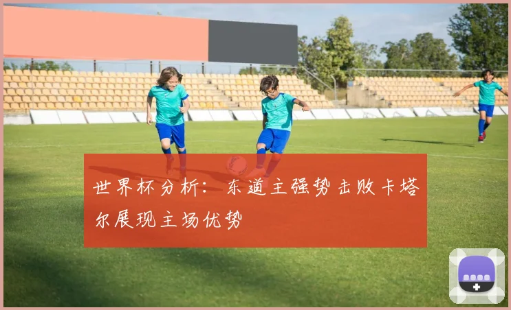 世界杯分析：东道主强势击败卡塔尔展现主场优势