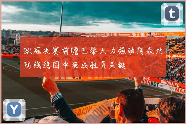 欧冠决赛前瞻巴黎火力强劲阿森纳防线稳固中场成胜负关键