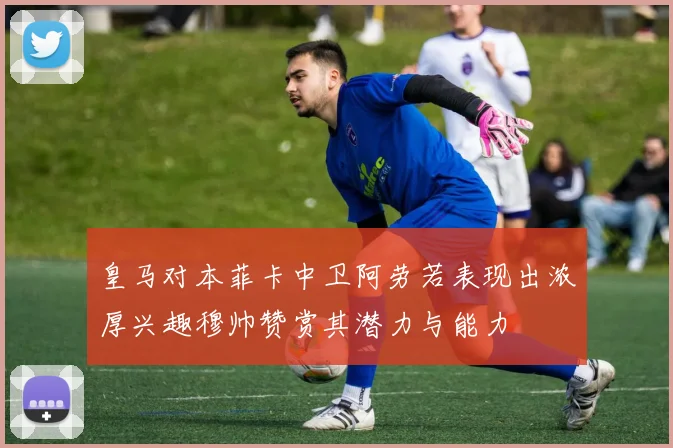 皇马对本菲卡中卫阿劳若表现出浓厚兴趣穆帅赞赏其潜力与能力