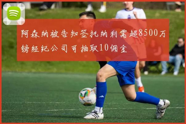 阿森纳被告知签托纳利需超8500万镑经纪公司可抽取10佣金