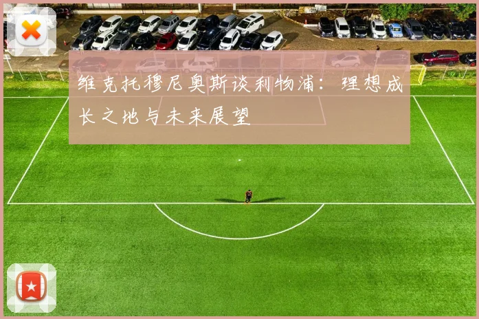 维克托穆尼奥斯谈利物浦：理想成长之地与未来展望