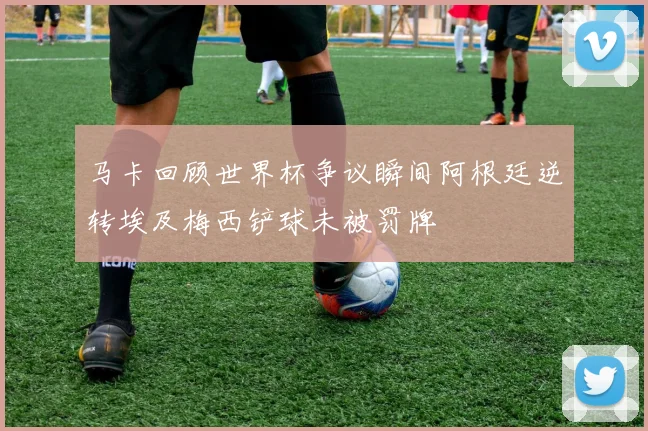 马卡回顾世界杯争议瞬间阿根廷逆转埃及梅西铲球未被罚牌
