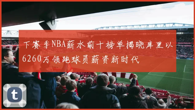 下赛季NBA薪水前十榜单揭晓库里以6260万领跑球员薪资新时代