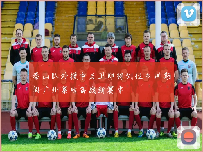 泰山队外援中后卫即将到位冬训期间广州集结备战新赛季
