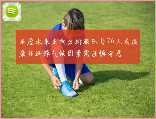 老詹未来去向分析狼队与76人或成最佳选择气候因素需谨慎考虑