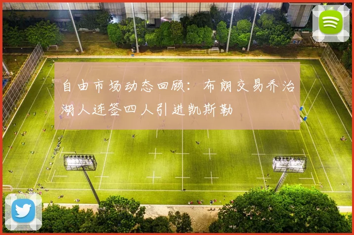 自由市场动态回顾：布朗交易乔治湖人连签四人引进凯斯勒