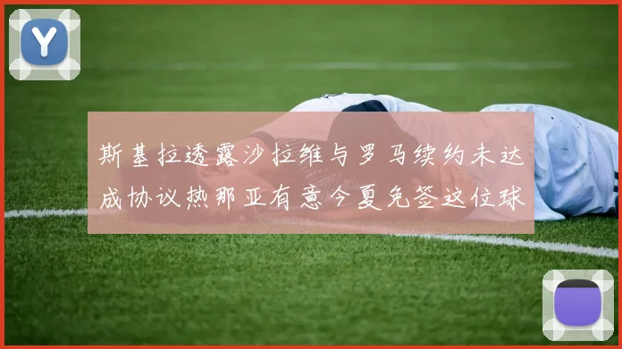 斯基拉透露沙拉维与罗马续约未达成协议热那亚有意今夏免签这位球员