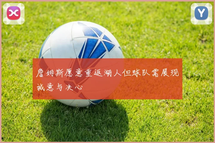 詹姆斯愿意重返湖人但球队需展现诚意与决心