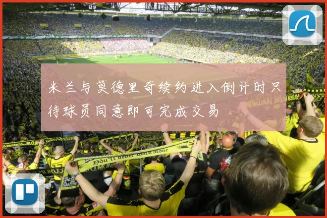 米兰与莫德里奇续约进入倒计时只待球员同意即可完成交易