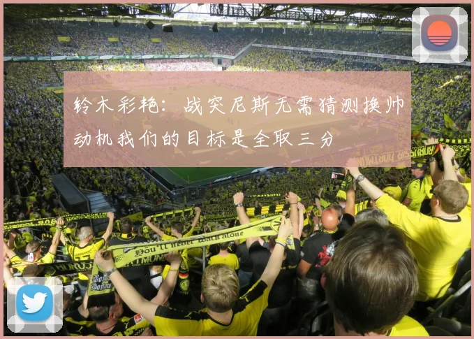 铃木彩艳：战突尼斯无需猜测换帅动机我们的目标是全取三分