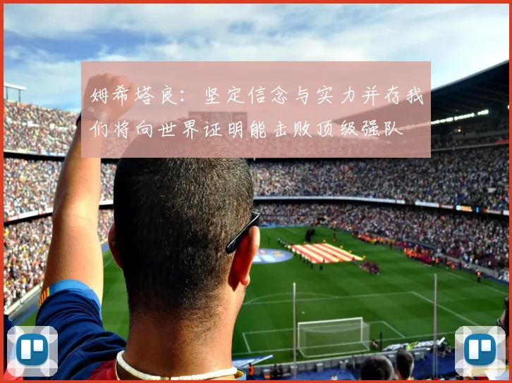 姆希塔良：坚定信念与实力并存我们将向世界证明能击败顶级强队