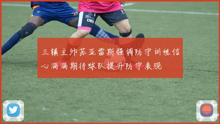 三镇主帅苏亚雷斯强调防守训练信心满满期待球队提升防守表现