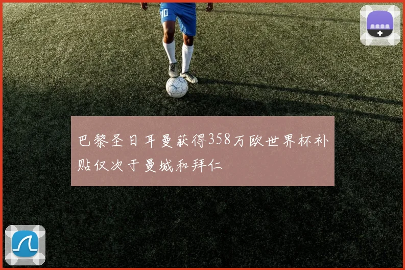 巴黎圣日耳曼获得358万欧世界杯补贴仅次于曼城和拜仁