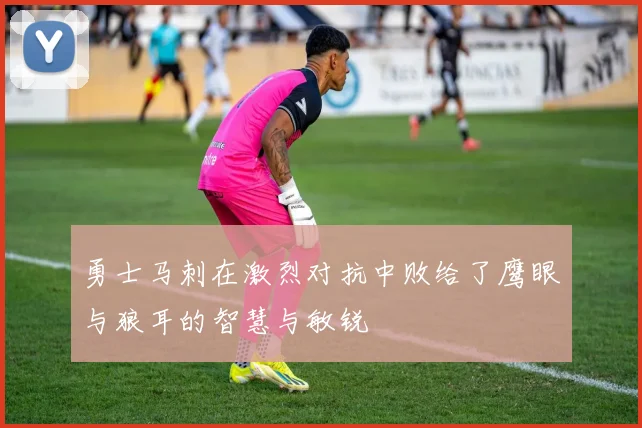 勇士马刺在激烈对抗中败给了鹰眼与狼耳的智慧与敏锐