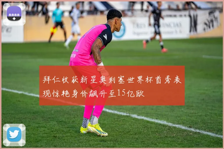 拜仁收获新星奥利塞世界杯首秀表现惊艳身价飙升至15亿欧