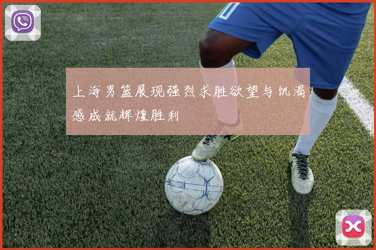 上海男篮展现强烈求胜欲望与饥渴感成就辉煌胜利
