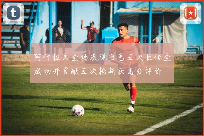阿什拉夫全场表现出色五次长传全成功并贡献五次抢断获高分评价