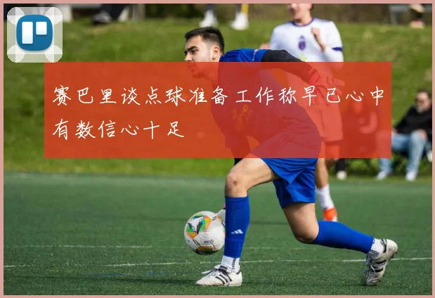 赛巴里谈点球准备工作称早已心中有数信心十足