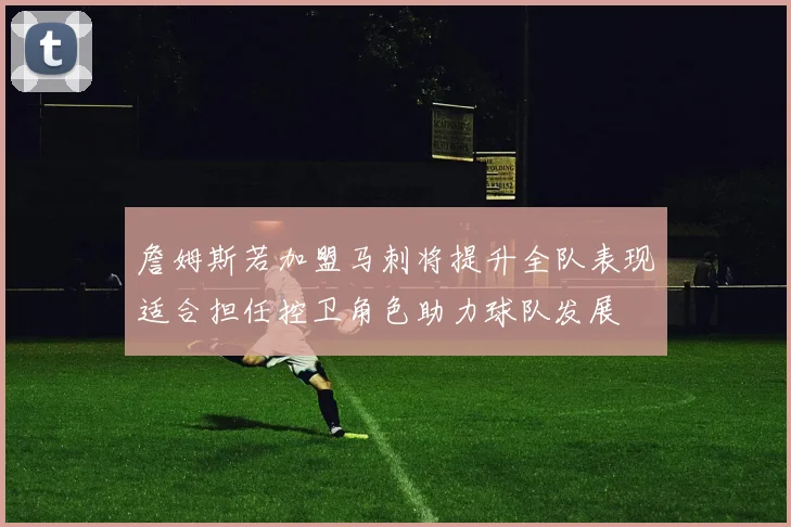 詹姆斯若加盟马刺将提升全队表现适合担任控卫角色助力球队发展