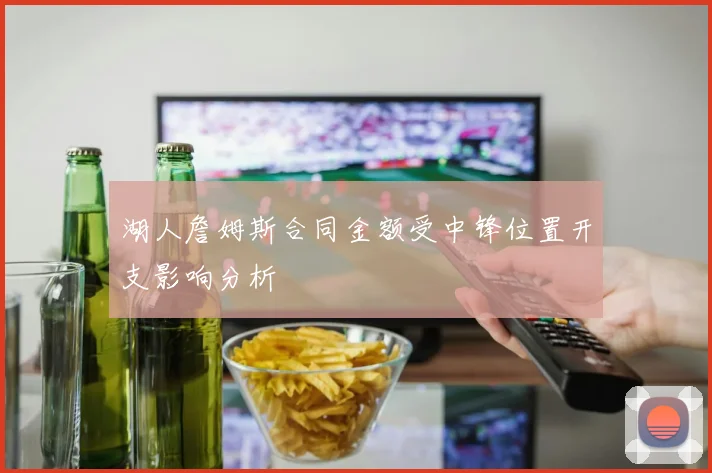 湖人詹姆斯合同金额受中锋位置开支影响分析